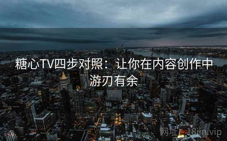 糖心TV四步对照:让你在内容创作中游刃有余 糖心TV四步对照:让你在内容创作中游刃有余