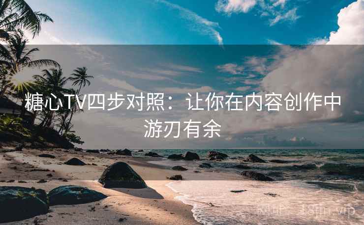 糖心TV四步对照:让你在内容创作中游刃有余 糖心TV四步对照:让你在内容创作中游刃有余