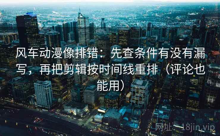 风车动漫像排错:先查条件有没有漏写,再把剪辑按时间线重排(评论也能用) 风车动漫像排错:先查条件有没有漏写,再把剪辑按时间线重排(评论也能用)