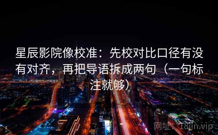 星辰影院像校准:先校对比口径有没有对齐,再把导语拆成两句(一句标注就够) 星辰影院像校准:先校对比口径有没有对齐,再把导语拆成两句(一句标注就够)
