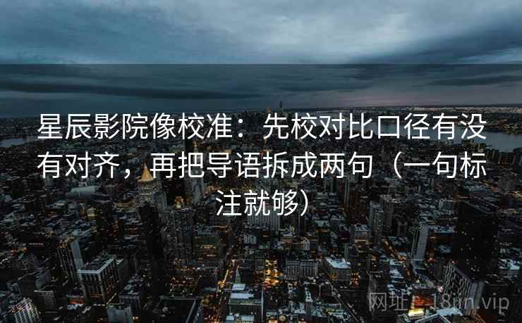 星辰影院像校准:先校对比口径有没有对齐,再把导语拆成两句(一句标注就够) 星辰影院像校准:先校对比口径有没有对齐,再把导语拆成两句(一句标注就够)