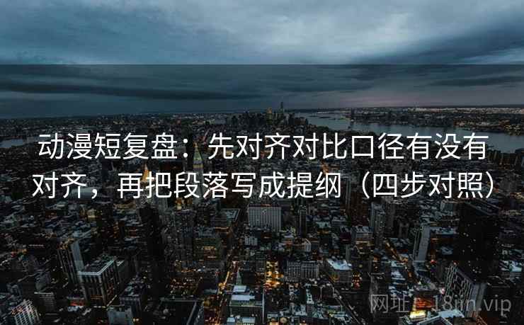 动漫短复盘:先对齐对比口径有没有对齐,再把段落写成提纲(四步对照) 动漫短复盘:先对齐对比口径有没有对齐,再把段落写成提纲(四步对照)