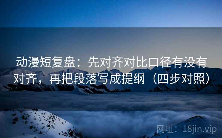 动漫短复盘:先对齐对比口径有没有对齐,再把段落写成提纲(四步对照) 动漫短复盘:先对齐对比口径有没有对齐,再把段落写成提纲(四步对照)