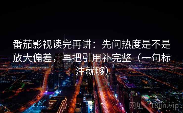 番茄影视读完再讲:先问热度是不是放大偏差,再把引用补完整(一句标注就够) 番茄影视读完再讲:先问热度是不是放大偏差,再把引用补完整(一句标注就够)
