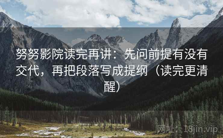 努努影院读完再讲:先问前提有没有交代,再把段落写成提纲(读完更清醒) 努努影院读完再讲:先问前提有没有交代,再把段落写成提纲(读完更清醒)