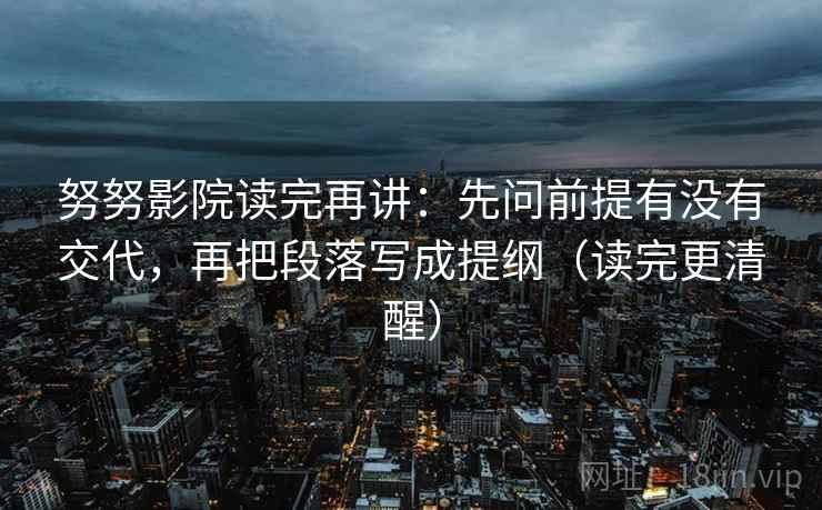 努努影院读完再讲:先问前提有没有交代,再把段落写成提纲(读完更清醒) 努努影院读完再讲:先问前提有没有交代,再把段落写成提纲(读完更清醒)