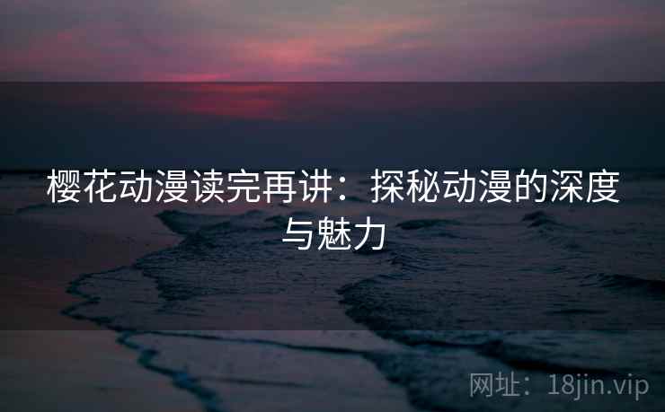 樱花动漫读完再讲:探秘动漫的深度与魅力 樱花动漫读完再讲:探秘动漫的深度与魅力