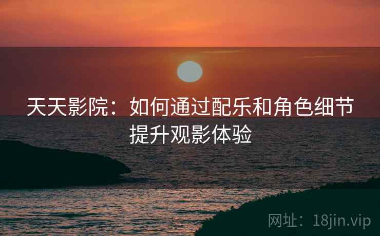 天天影院:如何通过配乐和角色细节提升观影体验 天天影院:如何通过配乐和角色细节提升观影体验