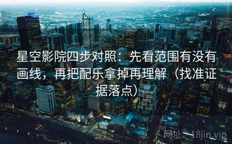 星空影院四步对照:先看范围有没有画线,再把配乐拿掉再理解(找准证据落点) 星空影院四步对照:先看范围有没有画线,再把配乐拿掉再理解(找准证据落点)