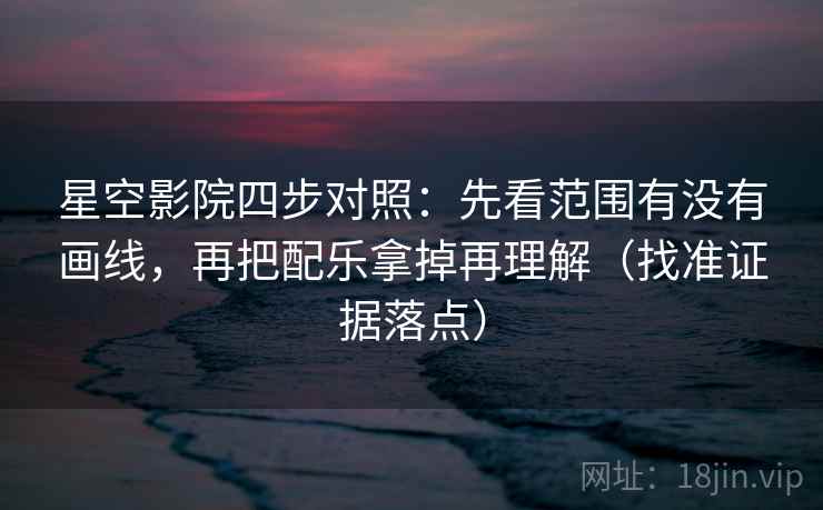 星空影院四步对照:先看范围有没有画线,再把配乐拿掉再理解(找准证据落点) 星空影院四步对照:先看范围有没有画线,再把配乐拿掉再理解(找准证据落点)