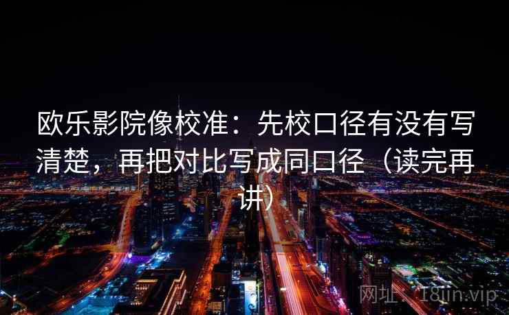 欧乐影院像校准:先校口径有没有写清楚,再把对比写成同口径(读完再讲) 欧乐影院像校准:先校口径有没有写清楚,再把对比写成同口径(读完再讲)