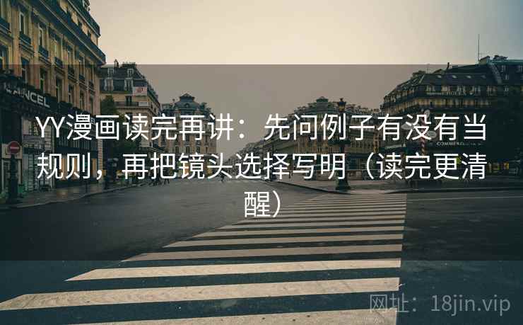 YY漫画读完再讲:先问例子有没有当规则,再把镜头选择写明(读完更清醒) YY漫画读完再讲:先问例子有没有当规则,再把镜头选择写明(读完更清醒)