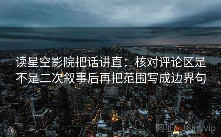 读星空影院把话讲直:核对评论区是不是二次叙事后再把范围写成边界句 读星空影院把话讲直:核对评论区是不是二次叙事后再把范围写成边界句