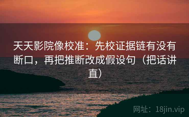 天天影院像校准:先校证据链有没有断口,再把推断改成假设句(把话讲直) 天天影院像校准:先校证据链有没有断口,再把推断改成假设句(把话讲直)