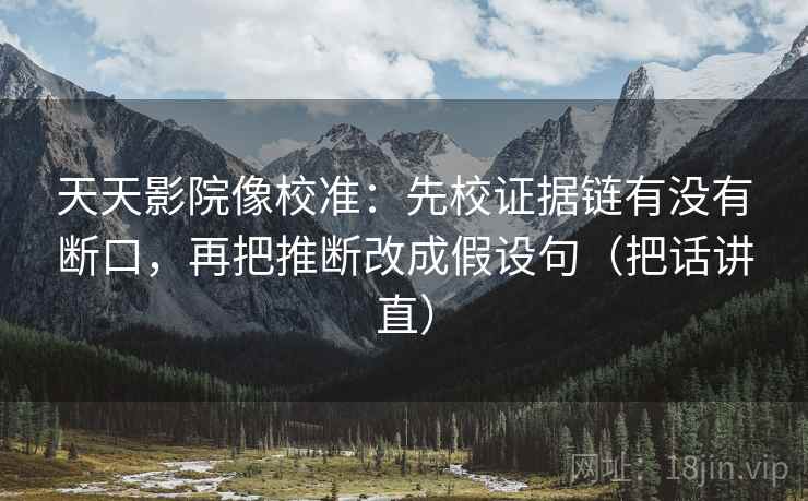天天影院像校准:先校证据链有没有断口,再把推断改成假设句(把话讲直) 天天影院像校准:先校证据链有没有断口,再把推断改成假设句(把话讲直)