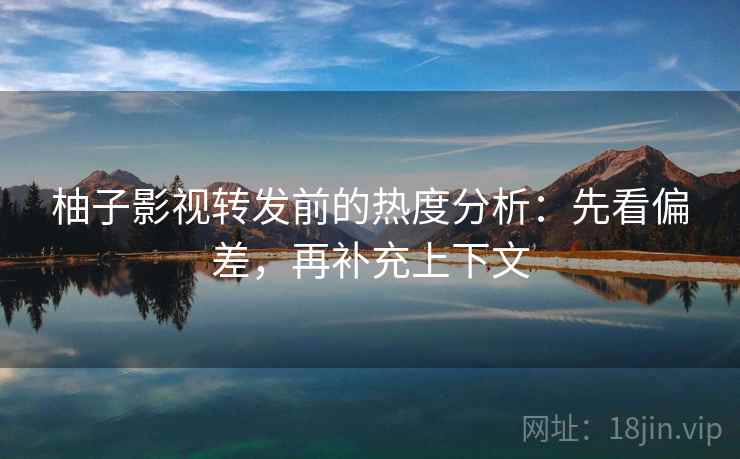 柚子影视转发前的热度分析:先看偏差,再补充上下文 柚子影视转发前的热度分析:先看偏差,再补充上下文