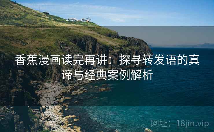 香蕉漫画读完再讲:探寻转发语的真谛与经典案例解析 香蕉漫画读完再讲:探寻转发语的真谛与经典案例解析