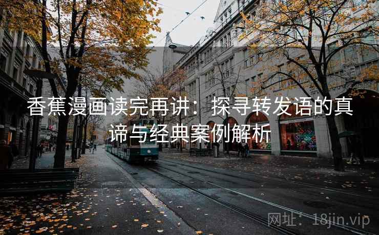 香蕉漫画读完再讲:探寻转发语的真谛与经典案例解析 香蕉漫画读完再讲:探寻转发语的真谛与经典案例解析