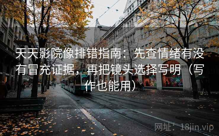 天天影院像排错指南:先查情绪有没有冒充证据,再把镜头选择写明(写作也能用) 天天影院像排错指南:先查情绪有没有冒充证据,再把镜头选择写明(写作也能用)