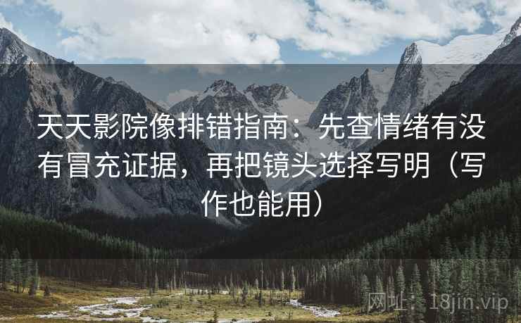 天天影院像排错指南:先查情绪有没有冒充证据,再把镜头选择写明(写作也能用) 天天影院像排错指南:先查情绪有没有冒充证据,再把镜头选择写明(写作也能用)