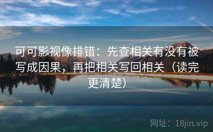 可可影视像排错:先查相关有没有被写成因果,再把相关写回相关(读完更清楚) 可可影视像排错:先查相关有没有被写成因果,再把相关写回相关(读完更清楚)