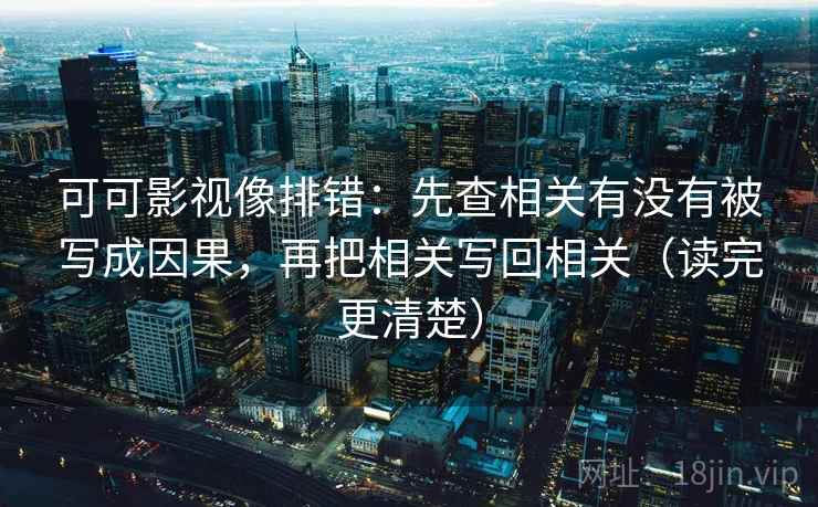 可可影视像排错:先查相关有没有被写成因果,再把相关写回相关(读完更清楚) 可可影视像排错:先查相关有没有被写成因果,再把相关写回相关(读完更清楚)