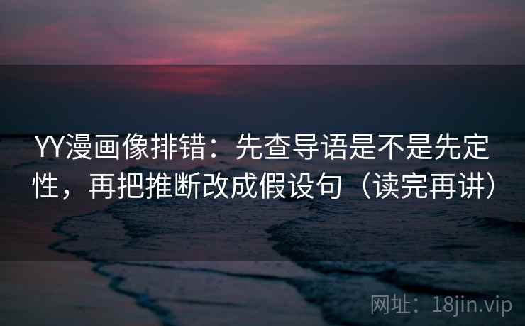 YY漫画像排错:先查导语是不是先定性,再把推断改成假设句(读完再讲) YY漫画像排错:先查导语是不是先定性,再把推断改成假设句(读完再讲)
