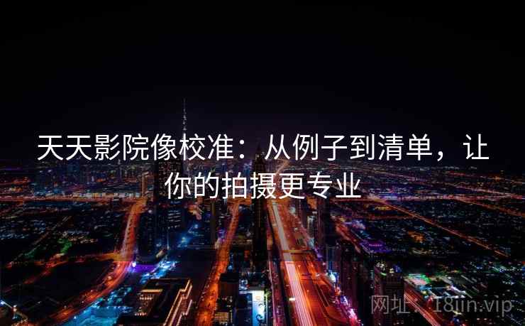 天天影院像校准:从例子到清单,让你的拍摄更专业 天天影院像校准:从例子到清单,让你的拍摄更专业