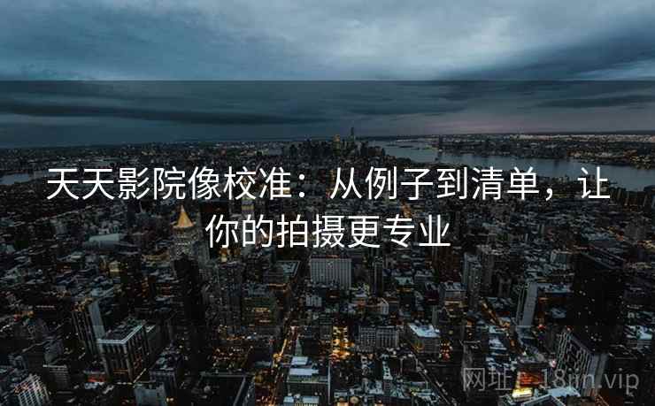 天天影院像校准:从例子到清单,让你的拍摄更专业 天天影院像校准:从例子到清单,让你的拍摄更专业
