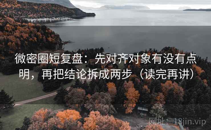 微密圈短复盘:先对齐对象有没有点明,再把结论拆成两步(读完再讲) 微密圈短复盘:先对齐对象有没有点明,再把结论拆成两步(读完再讲)