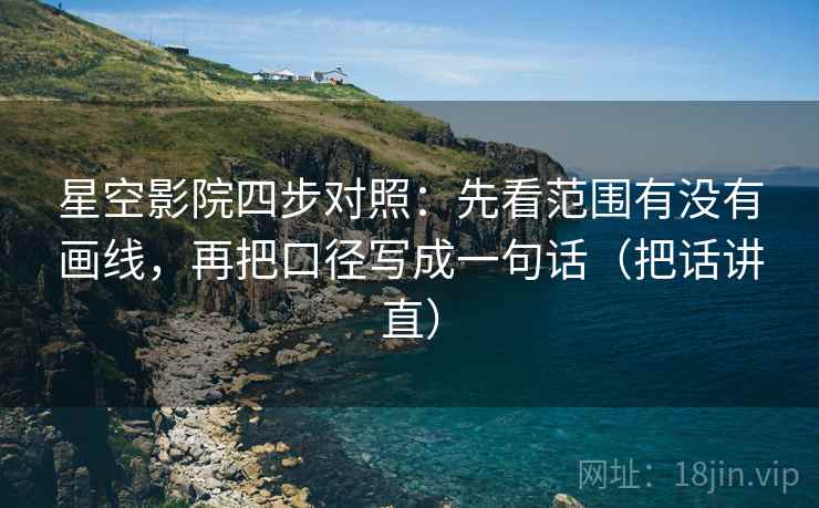 星空影院四步对照:先看范围有没有画线,再把口径写成一句话(把话讲直) 星空影院四步对照:先看范围有没有画线,再把口径写成一句话(把话讲直)