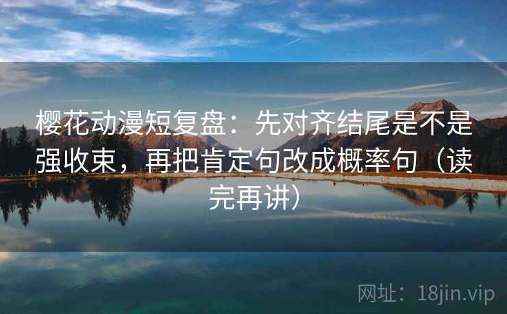 樱花动漫短复盘:先对齐结尾是不是强收束,再把肯定句改成概率句(读完再讲) 樱花动漫短复盘:先对齐结尾是不是强收束,再把肯定句改成概率句(读完再讲)