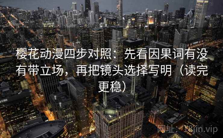 樱花动漫四步对照:先看因果词有没有带立场,再把镜头选择写明(读完更稳) 樱花动漫四步对照:先看因果词有没有带立场,再把镜头选择写明(读完更稳)