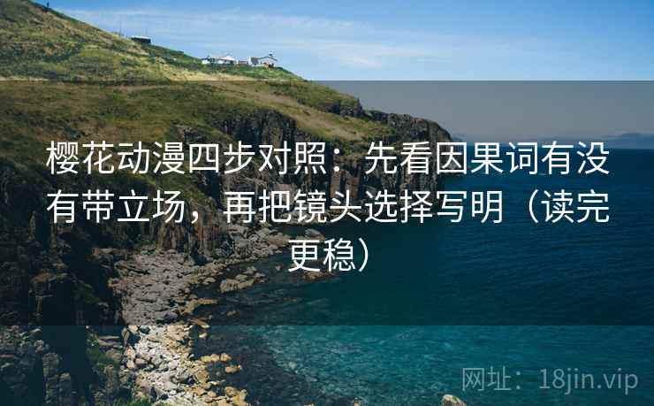 樱花动漫四步对照:先看因果词有没有带立场,再把镜头选择写明(读完更稳) 樱花动漫四步对照:先看因果词有没有带立场,再把镜头选择写明(读完更稳)