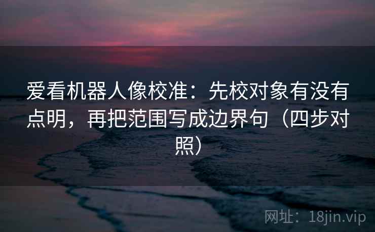爱看机器人像校准:先校对象有没有点明,再把范围写成边界句(四步对照) 爱看机器人像校准:先校对象有没有点明,再把范围写成边界句(四步对照)
