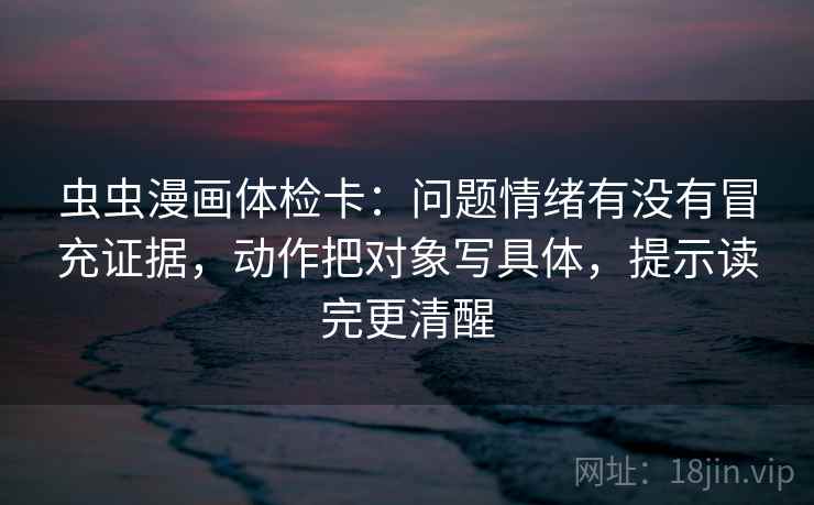 虫虫漫画体检卡:问题情绪有没有冒充证据,动作把对象写具体,提示读完更清醒 虫虫漫画体检卡:问题情绪有没有冒充证据,动作把对象写具体,提示读完更清醒