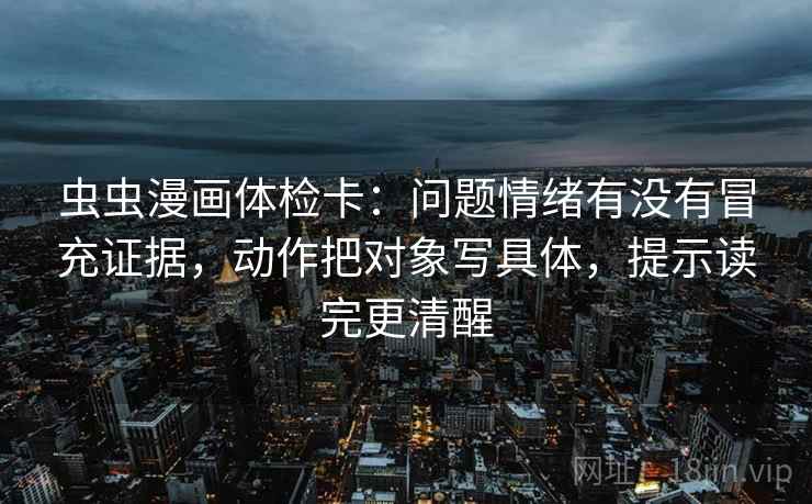 虫虫漫画体检卡:问题情绪有没有冒充证据,动作把对象写具体,提示读完更清醒 虫虫漫画体检卡:问题情绪有没有冒充证据,动作把对象写具体,提示读完更清醒
