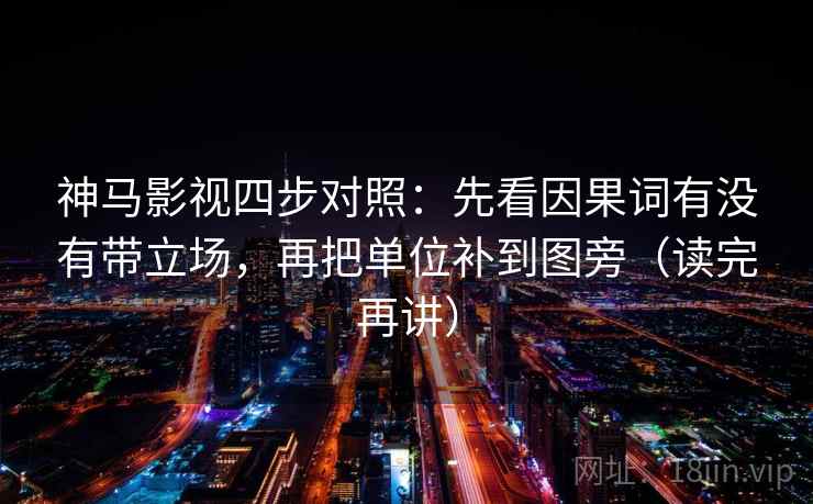神马影视四步对照:先看因果词有没有带立场,再把单位补到图旁(读完再讲) 神马影视四步对照:先看因果词有没有带立场,再把单位补到图旁(读完再讲)