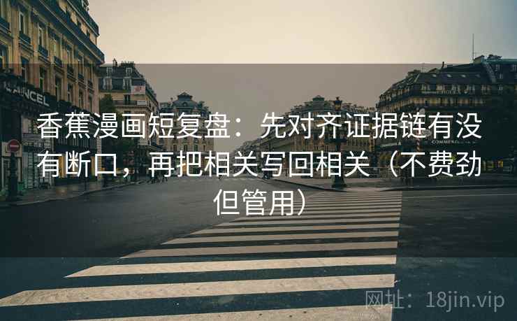 香蕉漫画短复盘:先对齐证据链有没有断口,再把相关写回相关(不费劲但管用) 香蕉漫画短复盘:先对齐证据链有没有断口,再把相关写回相关(不费劲但管用)