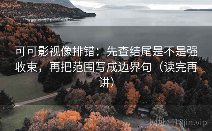 可可影视像排错:先查结尾是不是强收束,再把范围写成边界句(读完再讲) 可可影视像排错:先查结尾是不是强收束,再把范围写成边界句(读完再讲)