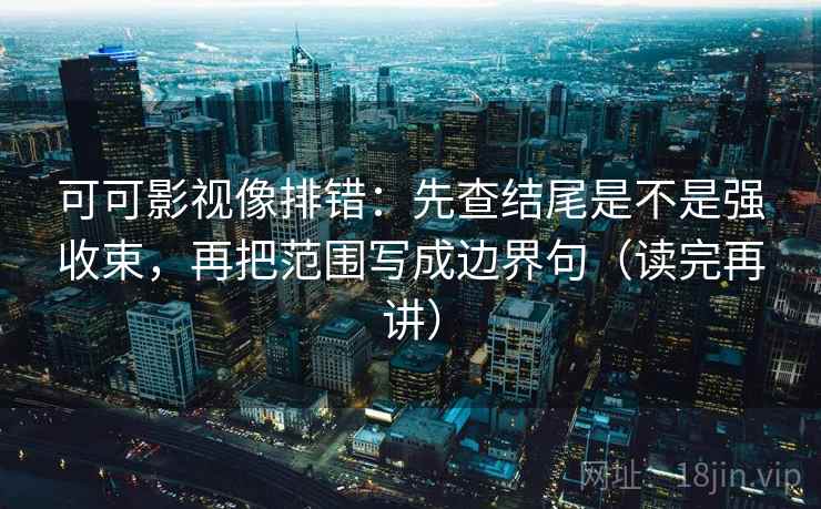 可可影视像排错:先查结尾是不是强收束,再把范围写成边界句(读完再讲) 可可影视像排错:先查结尾是不是强收束,再把范围写成边界句(读完再讲)