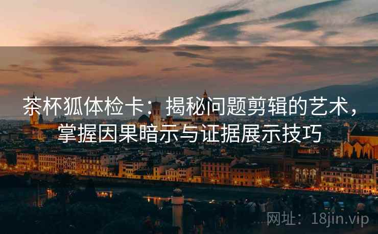 茶杯狐体检卡:揭秘问题剪辑的艺术,掌握因果暗示与证据展示技巧 茶杯狐体检卡:揭秘问题剪辑的艺术,掌握因果暗示与证据展示技巧