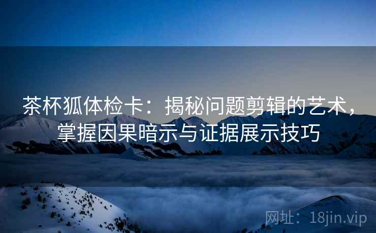 茶杯狐体检卡:揭秘问题剪辑的艺术,掌握因果暗示与证据展示技巧 茶杯狐体检卡:揭秘问题剪辑的艺术,掌握因果暗示与证据展示技巧