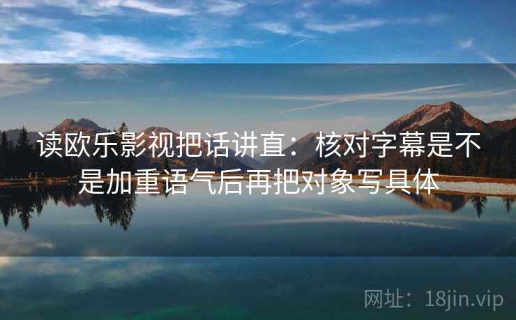 读欧乐影视把话讲直:核对字幕是不是加重语气后再把对象写具体 读欧乐影视把话讲直:核对字幕是不是加重语气后再把对象写具体