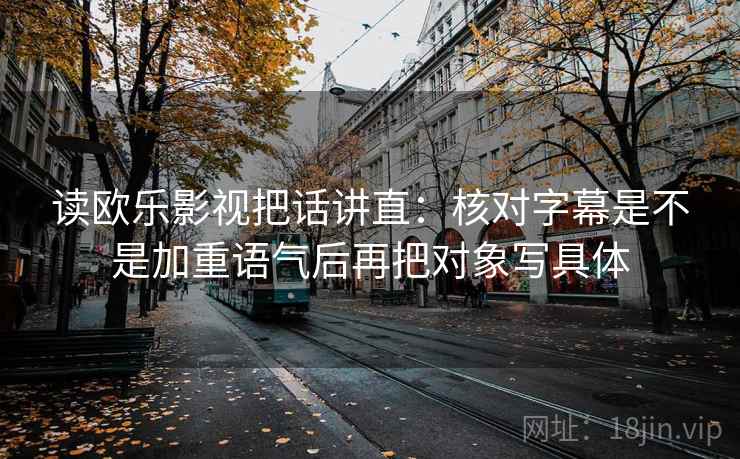 读欧乐影视把话讲直:核对字幕是不是加重语气后再把对象写具体 读欧乐影视把话讲直:核对字幕是不是加重语气后再把对象写具体
