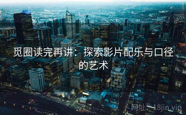 觅圈读完再讲:探索影片配乐与口径的艺术 觅圈读完再讲:探索影片配乐与口径的艺术
