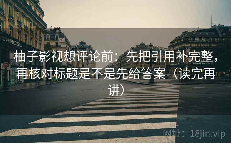柚子影视想评论前:先把引用补完整,再核对标题是不是先给答案(读完再讲) 柚子影视想评论前:先把引用补完整,再核对标题是不是先给答案(读完再讲)