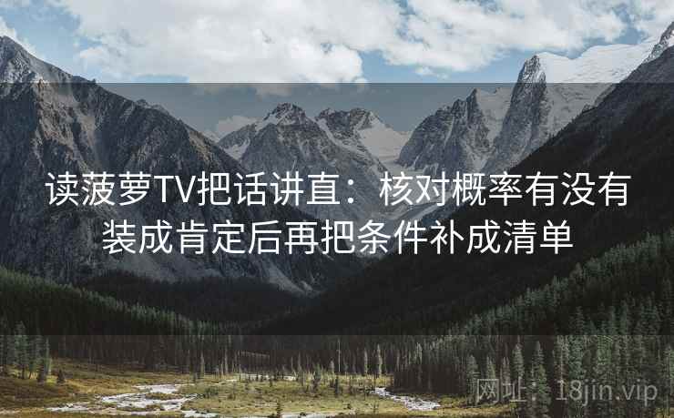 读菠萝TV把话讲直:核对概率有没有装成肯定后再把条件补成清单 读菠萝TV把话讲直:核对概率有没有装成肯定后再把条件补成清单