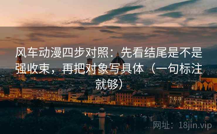 风车动漫四步对照:先看结尾是不是强收束,再把对象写具体(一句标注就够) 风车动漫四步对照:先看结尾是不是强收束,再把对象写具体(一句标注就够)