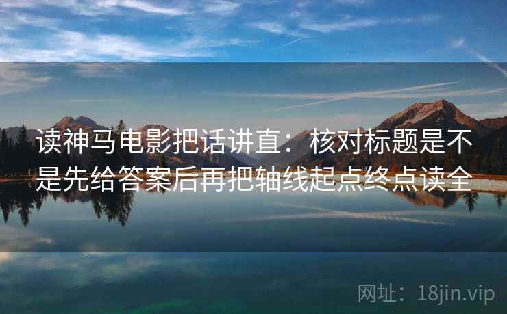 读神马电影把话讲直:核对标题是不是先给答案后再把轴线起点终点读全 读神马电影把话讲直:核对标题是不是先给答案后再把轴线起点终点读全